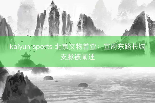 kaiyun sports 北京文物普查：宣府东路长城支脉被阐述