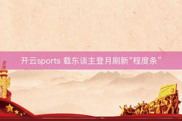 开云sports 载东谈主登月刷新“程度条”