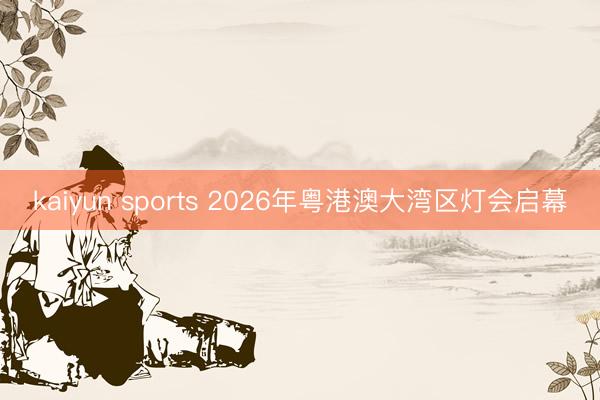 kaiyun sports 2026年粤港澳大湾区灯会启幕