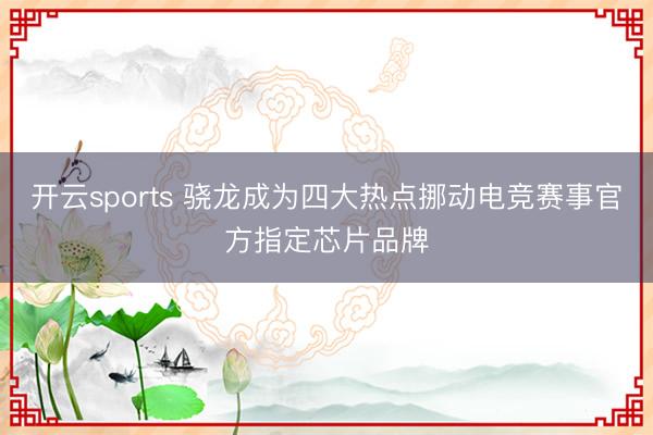 开云sports 骁龙成为四大热点挪动电竞赛事官方指定芯片品牌