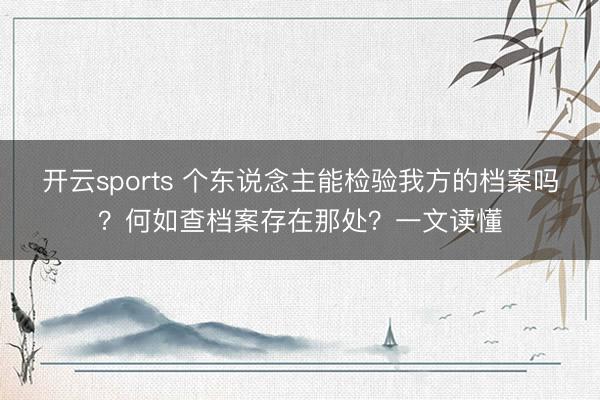 开云sports 个东说念主能检验我方的档案吗?何如查档案存在那处?一文读懂