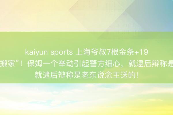 kaiyun sports 上海爷叔7根金条+19万元现款被“蚂蚁搬家”！保姆一个举动引起警方细心，就逮后辩称是老东说念主送的！