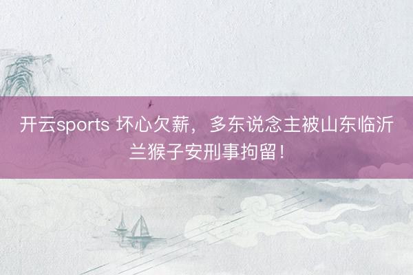 开云sports 坏心欠薪，多东说念主被山东临沂兰猴子安刑事拘留！