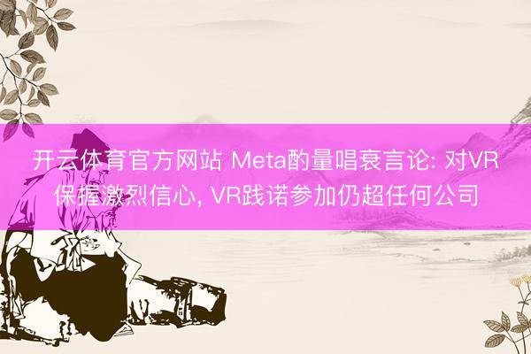 开云体育官方网站 Meta酌量唱衰言论: 对VR保握激烈信心， VR践诺参加仍超任何公司