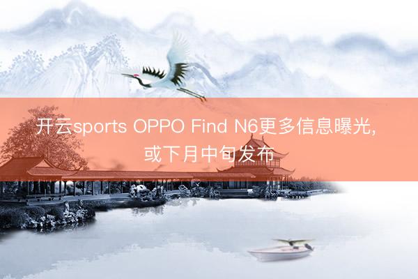 开云sports OPPO Find N6更多信息曝光, 或下月中旬发布