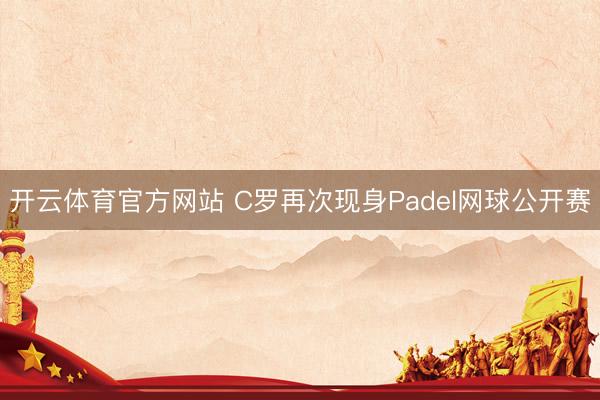 开云体育官方网站 C罗再次现身Padel网球公开赛