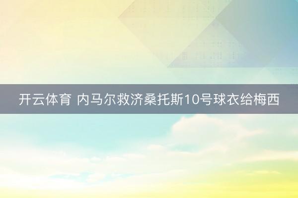 开云体育 内马尔救济桑托斯10号球衣给梅西
