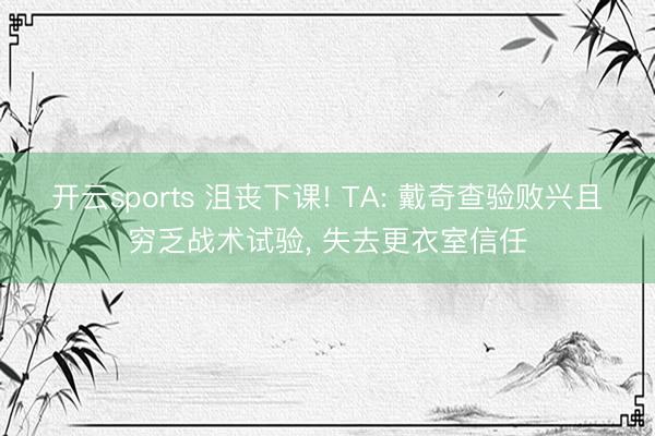 开云sports 沮丧下课! TA: 戴奇查验败兴且穷乏战术试验， 失去更衣室信任