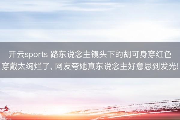 开云sports 路东说念主镜头下的胡可身穿红色穿戴太绚烂了, 网友夸她真东说念主好意思到发光!