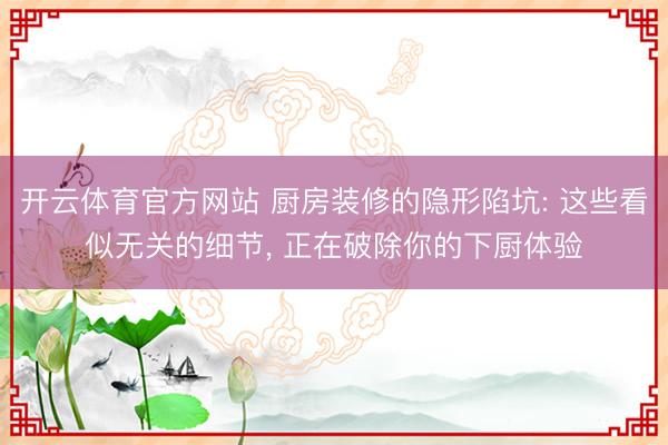开云体育官方网站 厨房装修的隐形陷坑: 这些看似无关的细节， 正在破除你的下厨体验