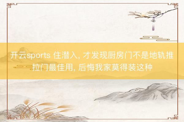开云sports 住潜入， 才发现厨房门不是地轨推拉门最佳用，<a href=