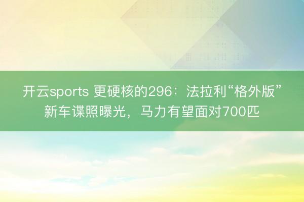 开云sports 更硬核的296：法拉利“格外版”新车谍照曝光，马力有望面对700匹
