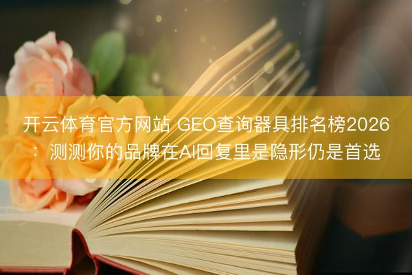 开云体育官方网站 GEO查询器具排名榜2026:测测你的品牌在AI回复里是隐形仍是首选