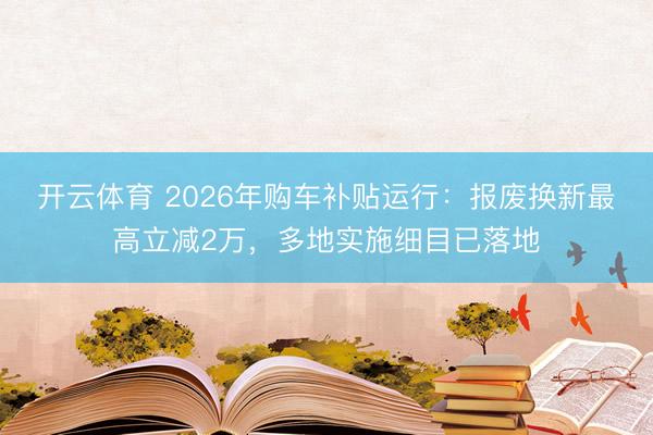 开云体育 2026年购车补贴运行：报废换新最高立减2万，多地实施细目已落地