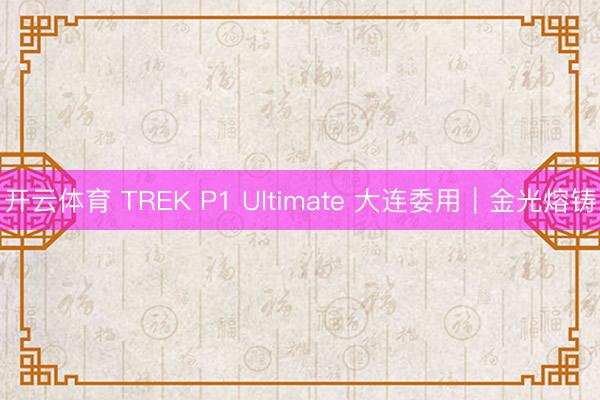 开云体育 TREK P1 Ultimate 大连委用|金光熔铸