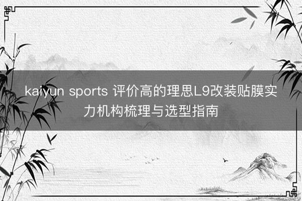 kaiyun sports 评价高的理思L9改装贴膜实力机构梳理与选型指南