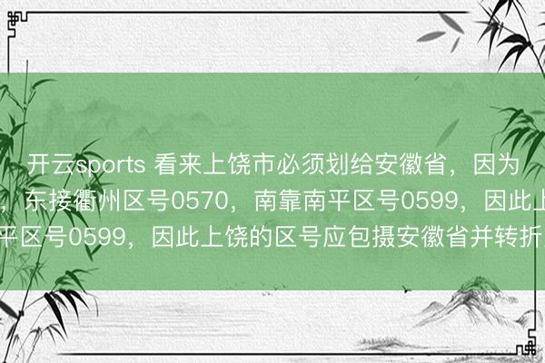 开云sports 看来上饶市必须划给安徽省，因为上饶北邻黄山区号0559，东接衢州区号0570，南靠南平区号0599，因此上饶的区号应包摄安徽省并转折为0558