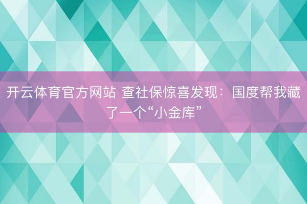 开云体育官方网站 查社保惊喜发现：国度帮我藏了一个“小金库”