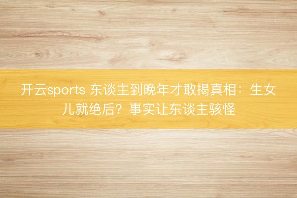 开云sports 东谈主到晚年才敢揭真相:生女儿就绝后?事实让东谈主骇怪