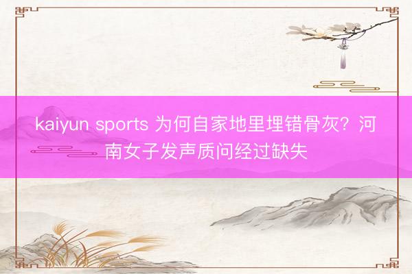 kaiyun sports 为何自家地里埋错骨灰?河南女子发声质问经过缺失