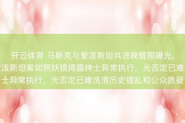 开云体育 马斯克与爱泼斯坦共进晚餐照曝光，还有扎克伯格同业，爱泼斯坦案如照妖镜揭露绅士异常执行，光否定已难洗清历史错乱和公众质疑