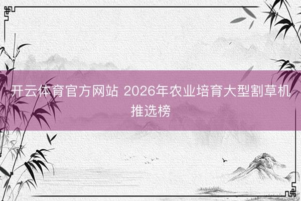 开云体育官方网站 2026年农业培育大型割草机推选榜