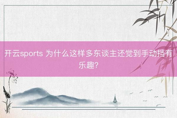 开云sports 为什么这样多东谈主还觉到手动挡有乐趣?