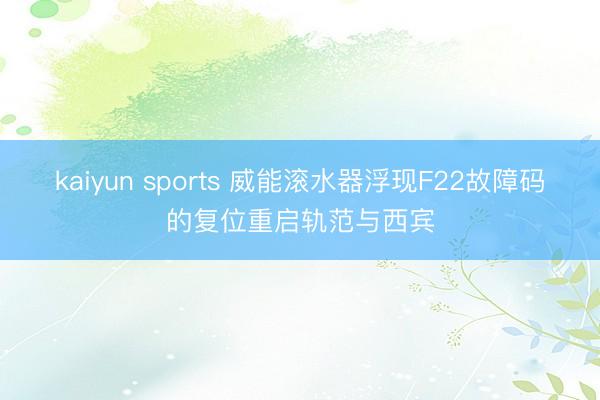kaiyun sports 威能滚水器浮现F22故障码的复位重启轨范与西宾