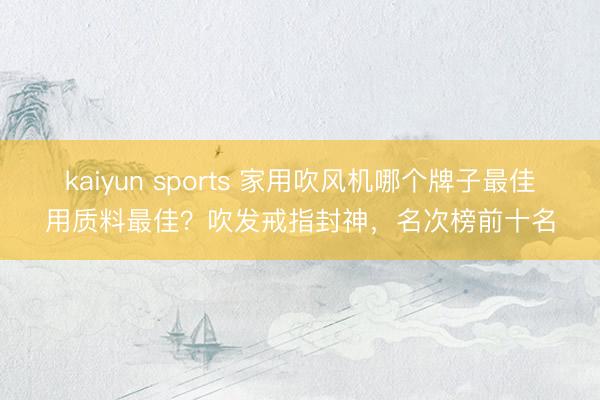 kaiyun sports 家用吹风机哪个牌子最佳用质料最佳?吹发戒指封神,名次榜前十名