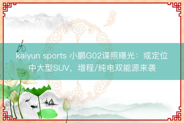 kaiyun sports 小鹏G02谍照曝光:或定位中大型SUV,增程/纯电双能源来袭