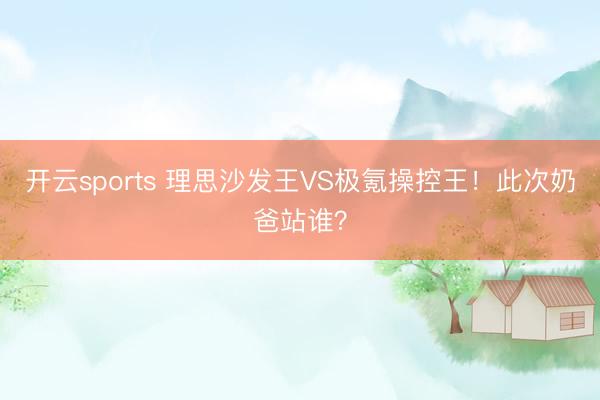 开云sports 理思沙发王VS极氪操控王！此次奶爸站谁？