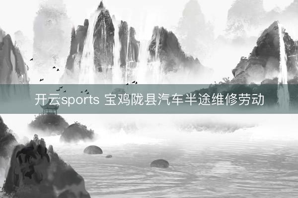 开云sports 宝鸡陇县汽车半途维修劳动