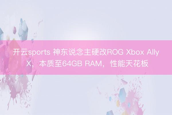 开云sports 神东说念主硬改ROG Xbox Ally X,本质至64GB RAM,性能天花板