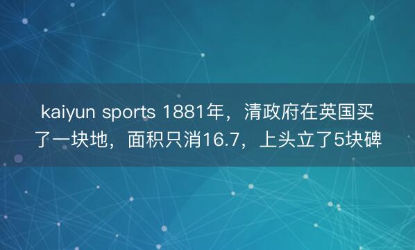 kaiyun sports 1881年，清政府在英国买了一块地，面积只消16.7，上头立了5块碑
