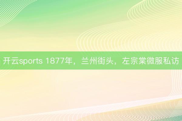 开云sports 1877年,兰州街头,左宗棠微服私访