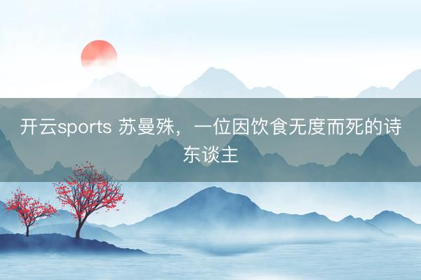 开云sports 苏曼殊,一位因饮食无度而死的诗东谈主