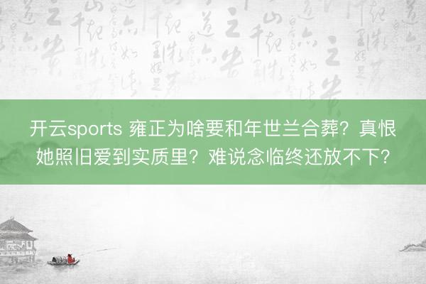 开云sports 雍正为啥要和年世兰合葬？真恨她照旧爱到实质里？难说念临终还放不下？