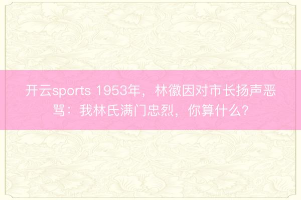 开云sports 1953年，林徽因对市长扬声恶骂：我林氏满门忠烈，你算什么？