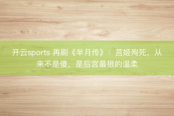 开云sports 再刷《芈月传》：莒姬殉死，从来不是傻，是后宫最狠的温柔