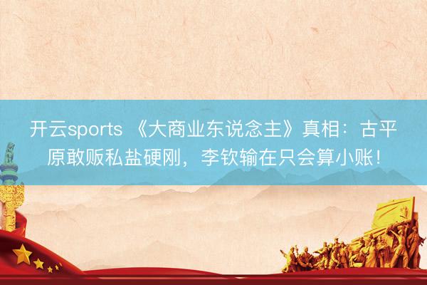 开云sports 《大商业东说念主》真相：古平原敢贩私盐硬刚，李钦输在只会算小账！