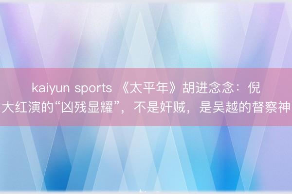 kaiyun sports 《太平年》胡进念念：倪大红演的“凶残显耀”，不是奸贼，是吴越的督察神