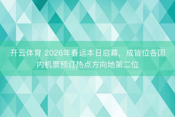 开云体育 2026年春运本日启幕,成皆位各国内机票预订热点方向地第二位