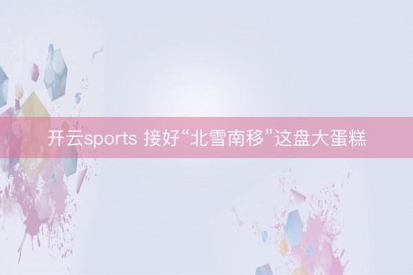 开云sports 接好“北雪南移”这盘大蛋糕