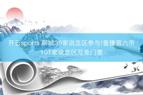 开云sports 聊城39家说念区参与!鲁豫晋六市191家说念区互免门票