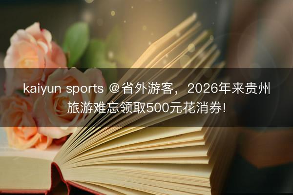 kaiyun sports ＠省外游客，2026年来贵州旅游难忘领取500元花消券!