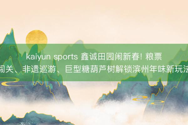 kaiyun sports 鑫诚田园闹新春! 粮票闯关、非遗巡游、巨型糖葫芦树解锁滨州年味新玩法