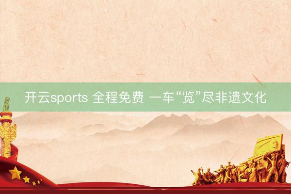 开云sports 全程免费 一车“览”尽非遗文化