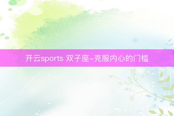开云sports 双子座-克服内心的门槛