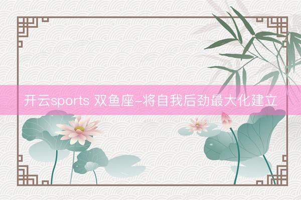 开云sports 双鱼座-将自我后劲最大化建立