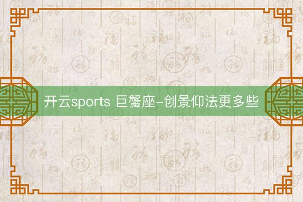 开云sports 巨蟹座-创景仰法更多些
